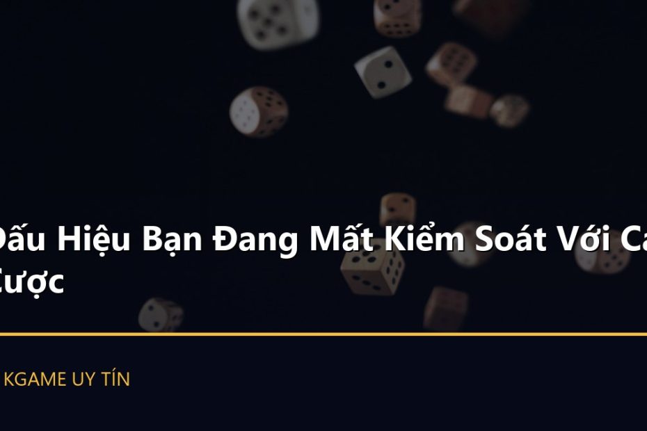 Dấu Hiệu Bạn Đang Mất Kiểm Soát Với Cá Cược