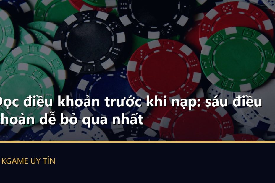 Đọc điều khoản trước khi nạp: sáu điều khoản dễ bỏ qua nhất