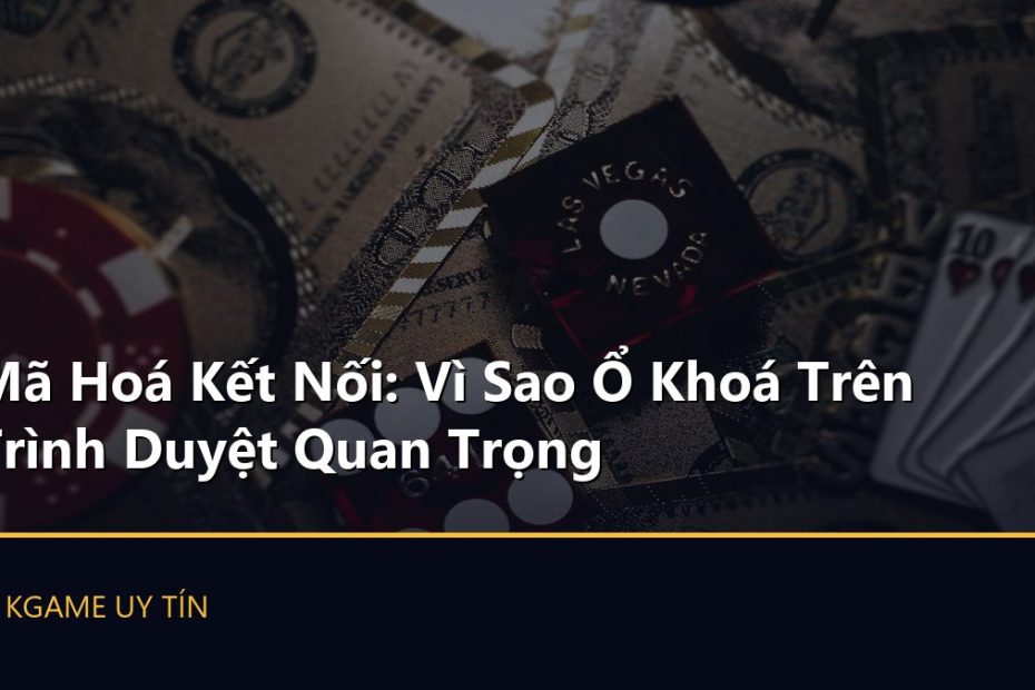 Mã Hoá Kết Nối: Vì Sao Ổ Khoá Trên Trình Duyệt Quan Trọng