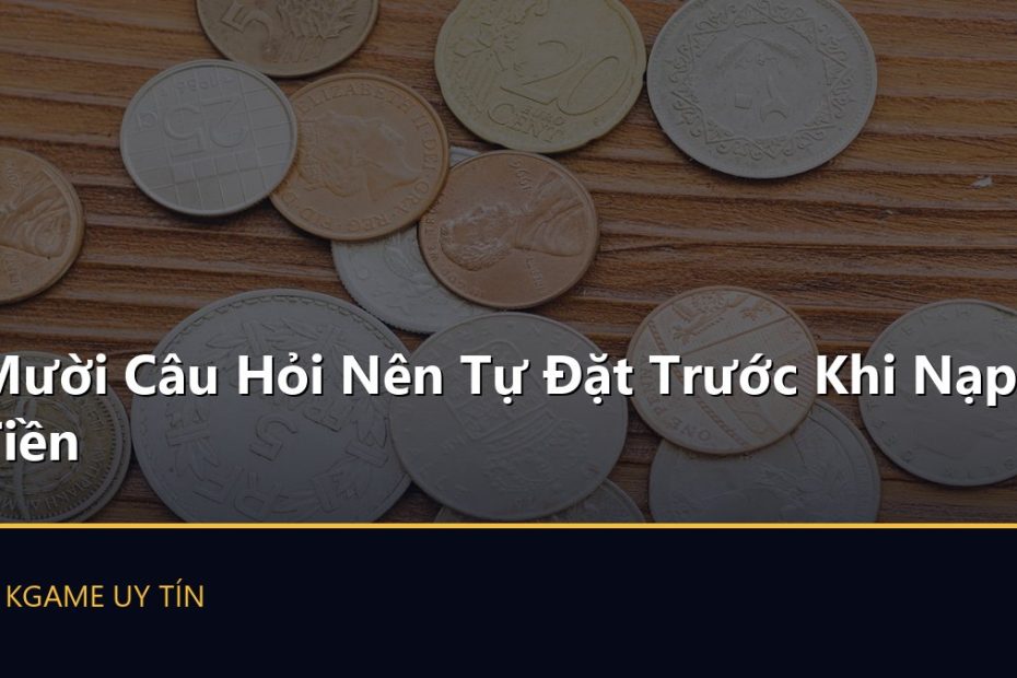 Mười Câu Hỏi Nên Tự Đặt Trước Khi Nạp Tiền